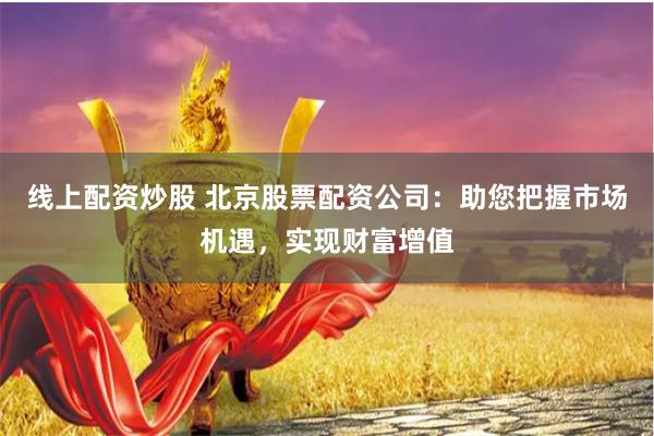 线上配资炒股 北京股票配资公司:助您把握市场机遇,实现财富增值