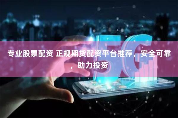 专业股票配资 正规期货配资平台推荐,安全可靠,助力投资