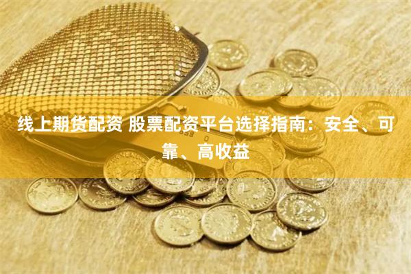 线上期货配资 股票配资平台选择指南:安全、可靠、高收益