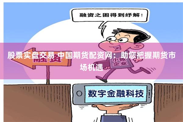 股票实盘交易 中国期货配资网:助您把握期货市场机遇