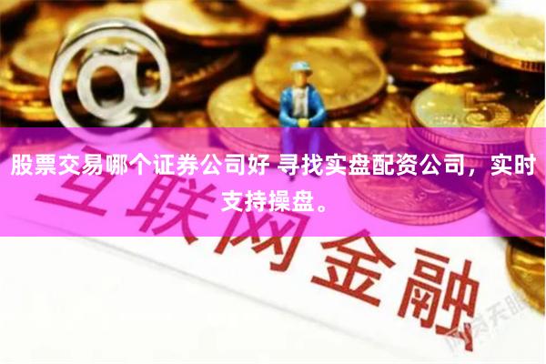 股票交易哪个证券公司好 寻找实盘配资公司,实时支持操盘。