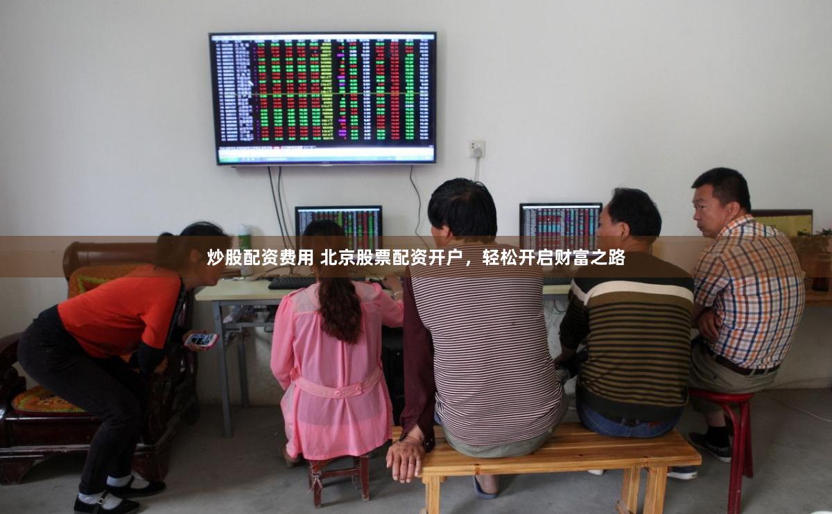 炒股配资费用 北京股票配资开户,轻松开启财富之路