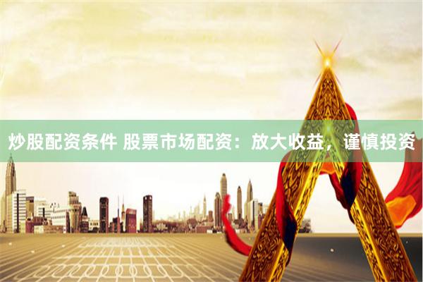 炒股配资条件 股票市场配资:放大收益,谨慎投资