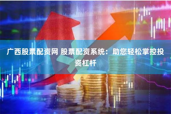 广西股票配资网 股票配资系统:助您轻松掌控投资杠杆